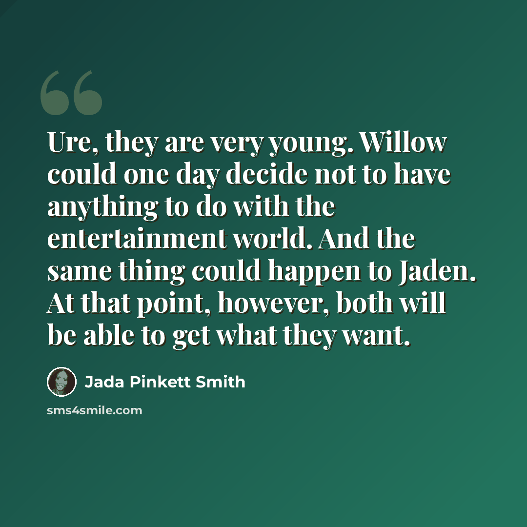 “Ure, they are very young. Willow could one day decide not to have anything to do with the entertainment world. And the same thing could happen to Jaden. At that point, however, both will be able to get what they want.” quote by Jada Pinkett Smith