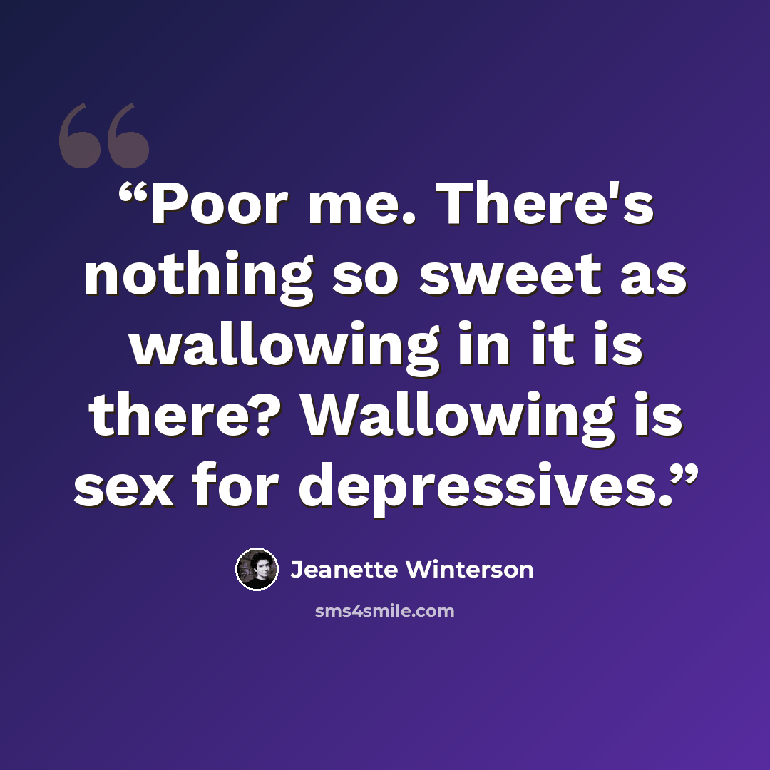 “Poor me. There's nothing so sweet as wallowing in it is there? Wallowing is sex for depressives.” quote by Jeanette Winterson