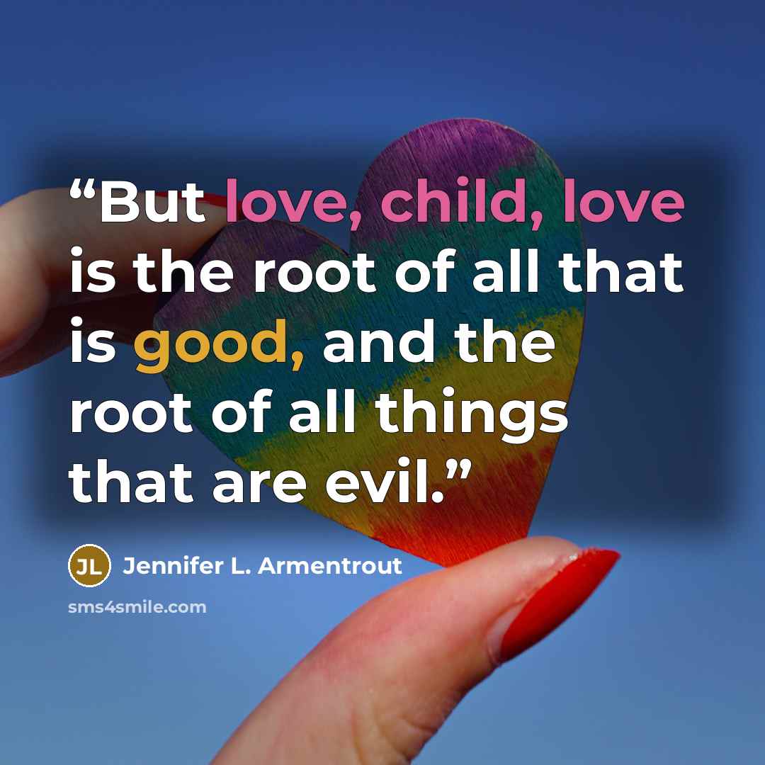 “But love, child, love is the root of all that is good, and the root of all things that are evil.” quote by Jennifer L. Armentrout