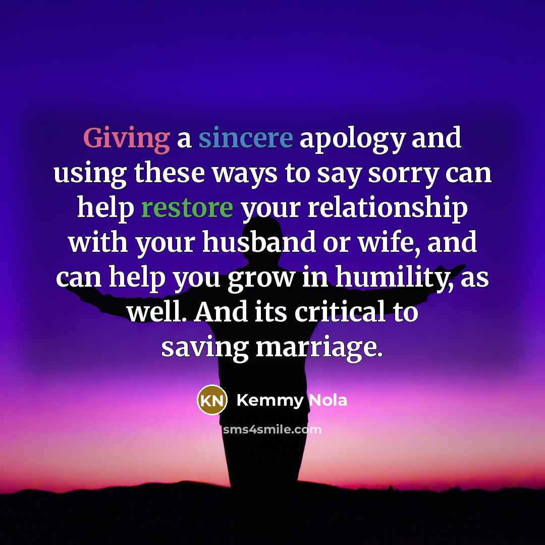 “Giving a sincere apology and using these ways to say sorry can help restore your relationship with your husband or wife, and can help you grow in humility, as well. And its critical to saving marriage.” quote by Kemmy Nola