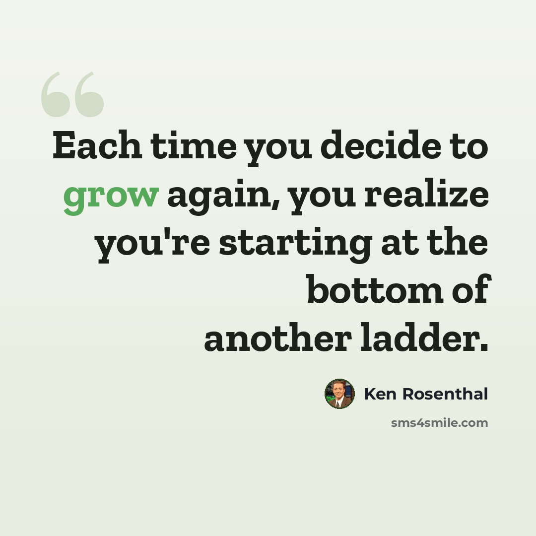 “Each time you decide to grow again, you realize you're starting at the bottom of another ladder.” quote by Ken Rosenthal