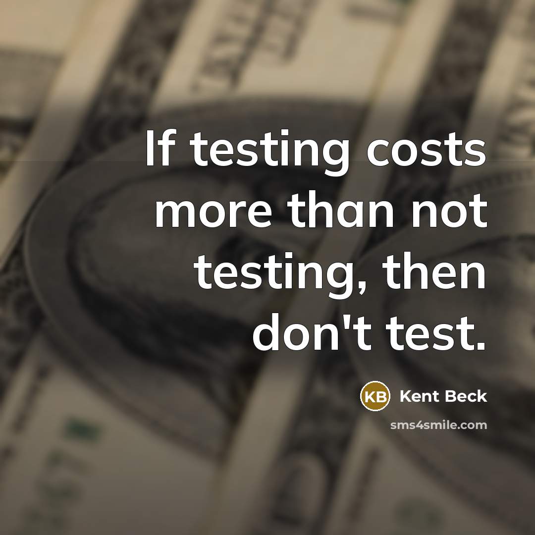 “If testing costs more than not testing, then don't test.” quote by Kent Beck