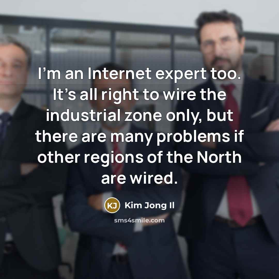 “I'm an Internet expert too. It's all right to wire the industrial zone only, but there are many problems if other regions of the North are wired.” quote by Kim Jong Il