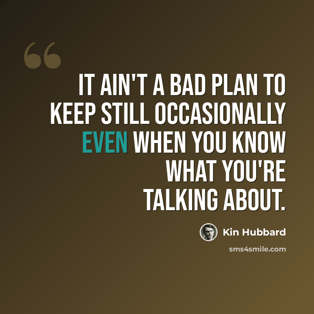 “It ain't a bad plan to keep still occasionally even when you know what you're talking about.” quote by Kin Hubbard