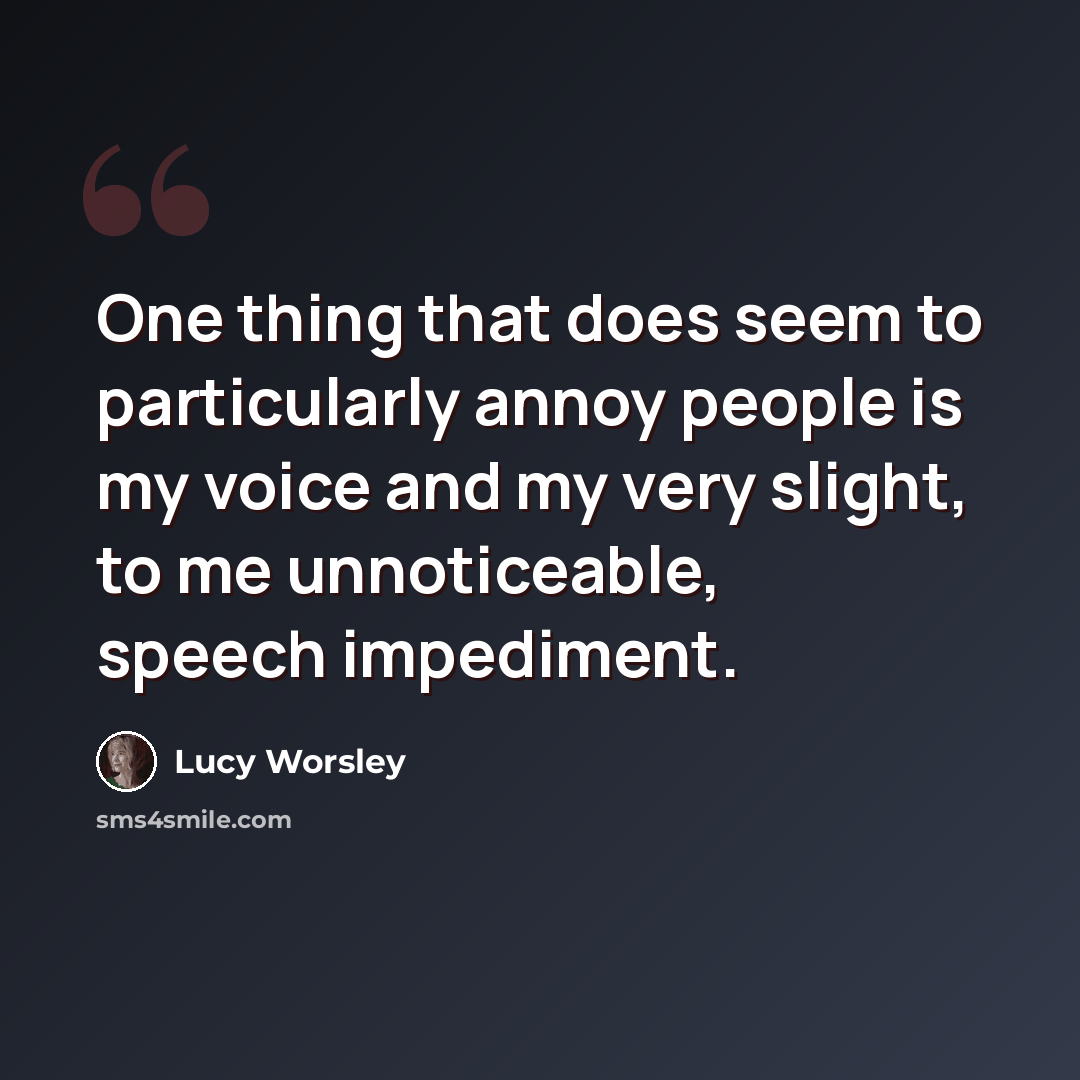 “One thing that does seem to particularly annoy people is my voice and my very slight, to me unnoticeable, speech impediment.” quote by Lucy Worsley