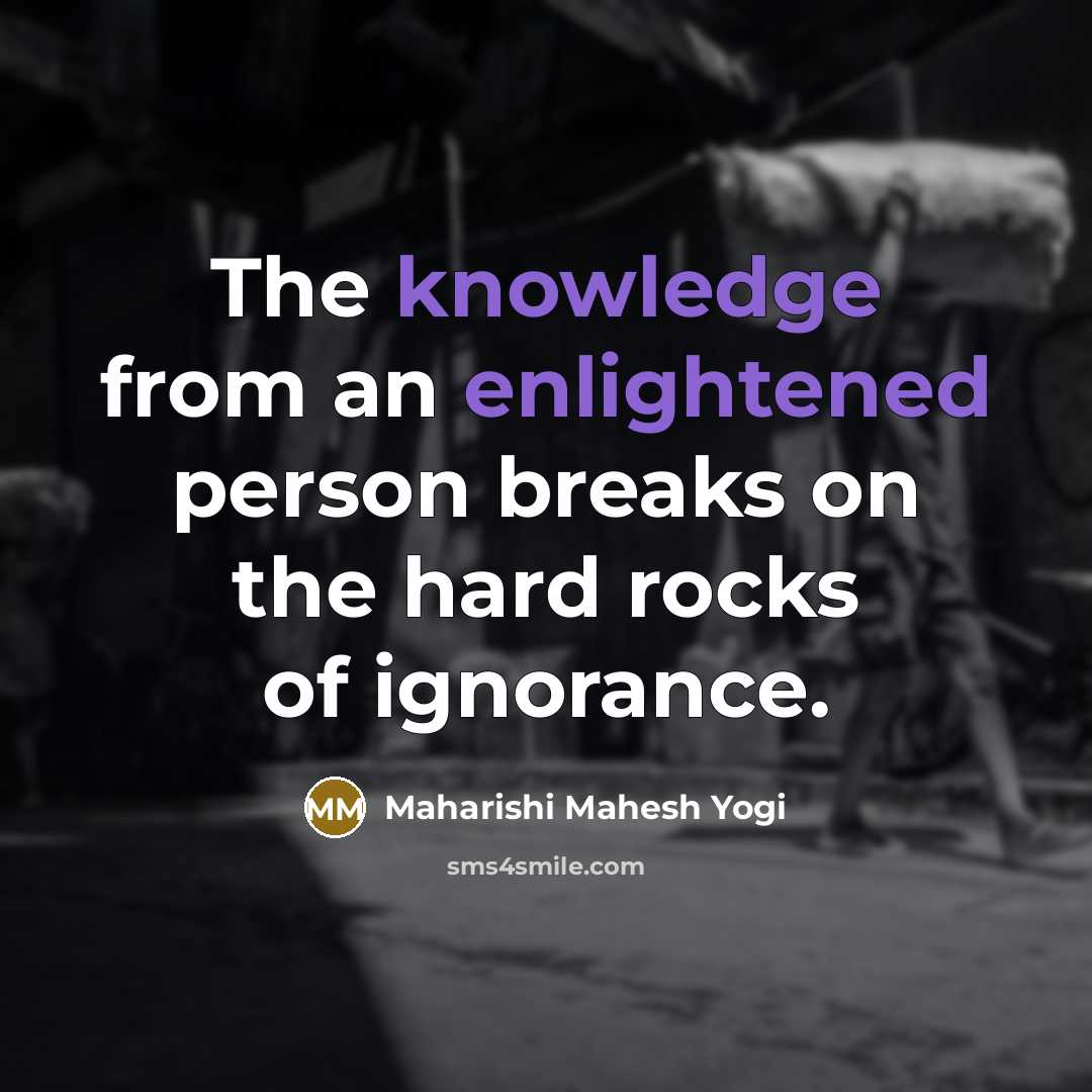 “The knowledge from an enlightened person breaks on the hard rocks of ignorance.” quote by Maharishi Mahesh Yogi