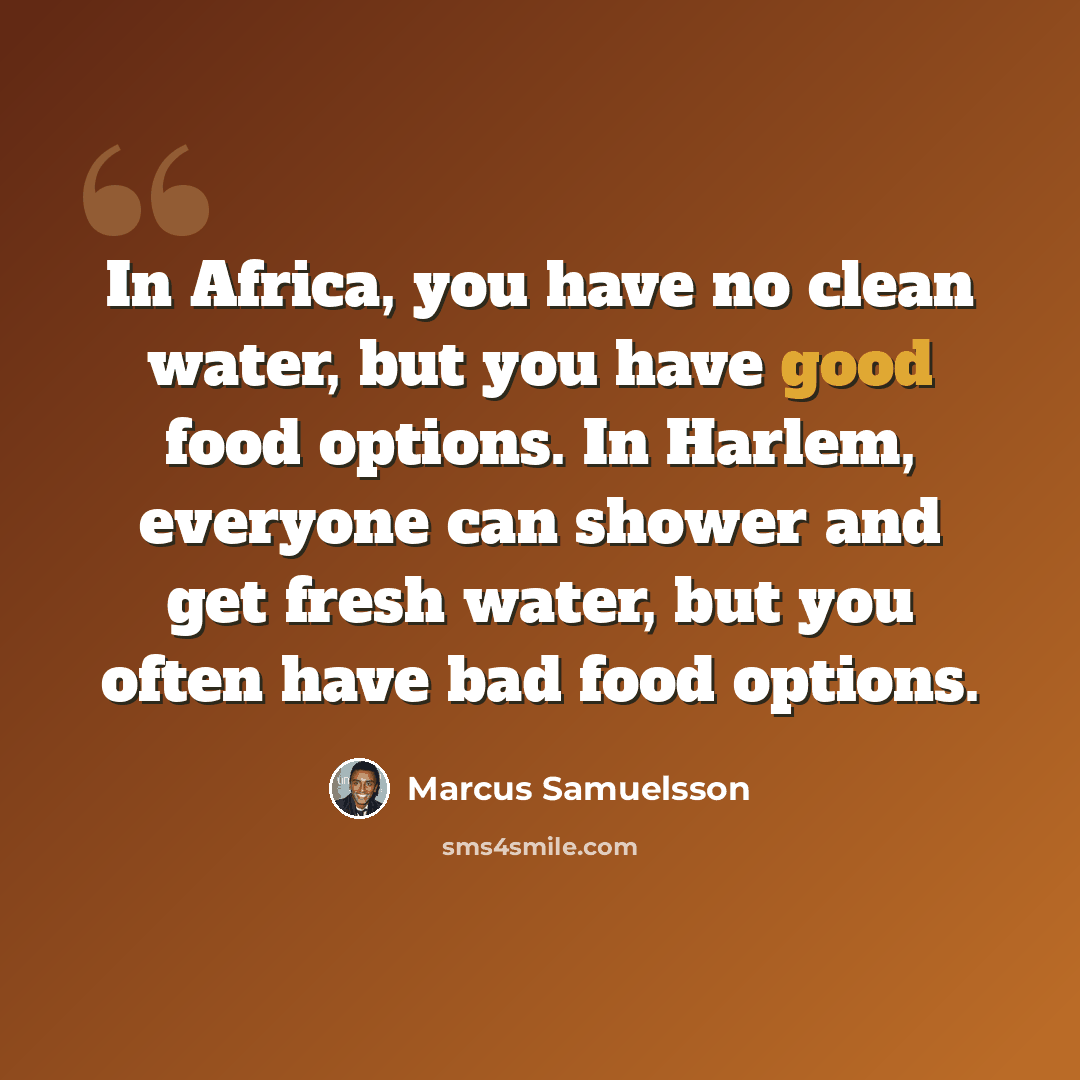 “In Africa, you have no clean water, but you have good food options. In Harlem, everyone can shower and get fresh water, but you often have bad food options.” quote by Marcus Samuelsson
