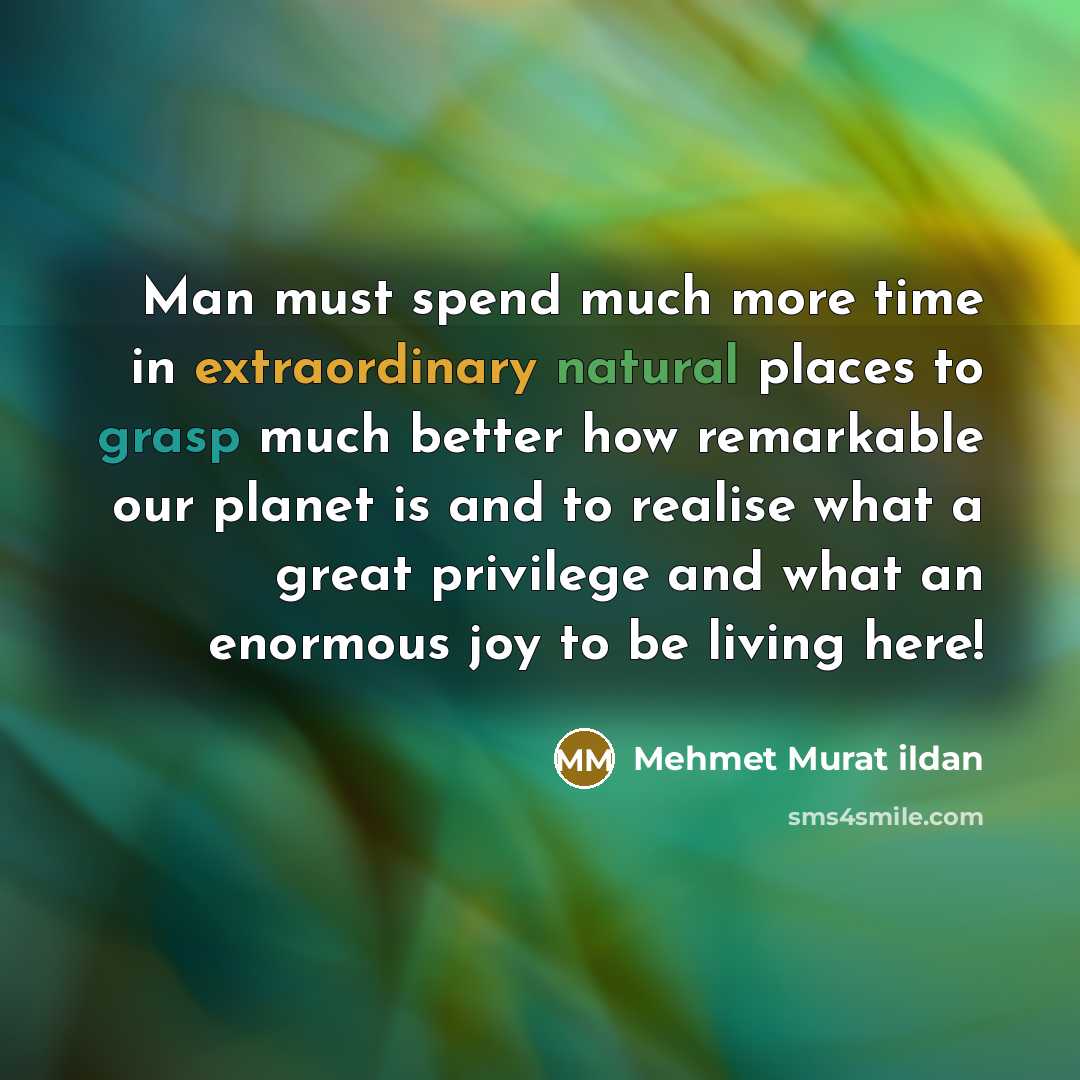 “Man must spend much more time in extraordinary natural places to grasp much better how remarkable our planet is and to realise what a great privilege and what an enormous joy to be living here!” quote by Mehmet Murat Ildan