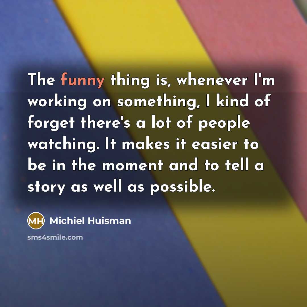 “The funny thing is, whenever I'm working on something, I kind of forget there's a lot of people watching. It makes it easier to be in the moment and to tell a story as well as possible.” quote by Michiel Huisman