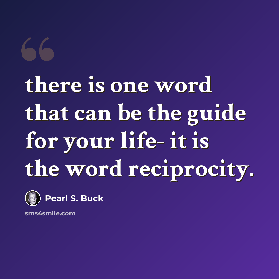 “there is one word that can be the guide for your life- it is the word reciprocity.” quote by Pearl S. Buck