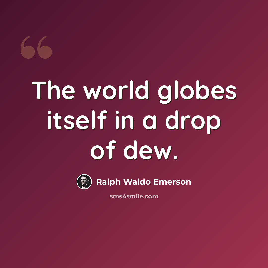 “The world globes itself in a drop of dew.” quote by Ralph Waldo Emerson