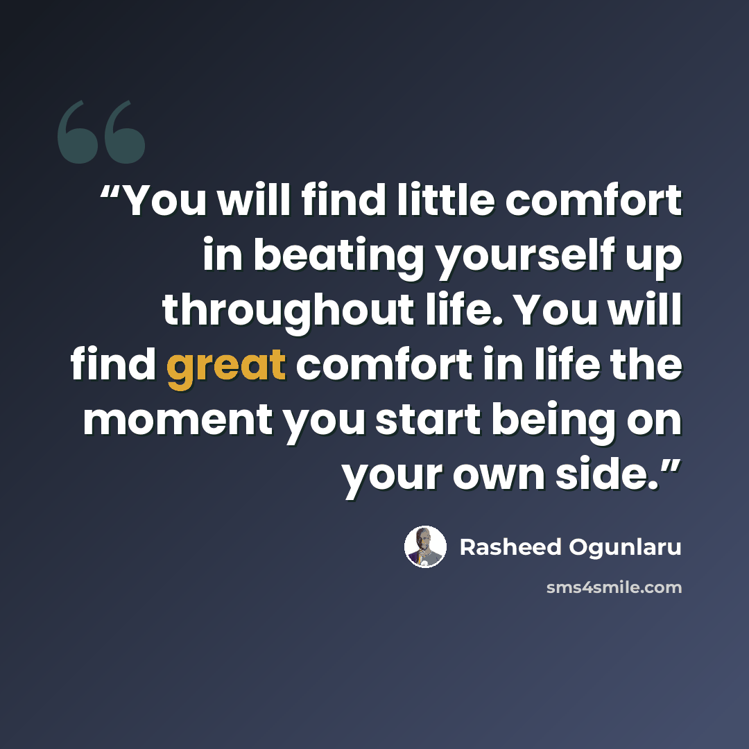 “You will find little comfort in beating yourself up throughout life. You will find great comfort in life the moment you start being on your own side.” quote by Rasheed Ogunlaru
