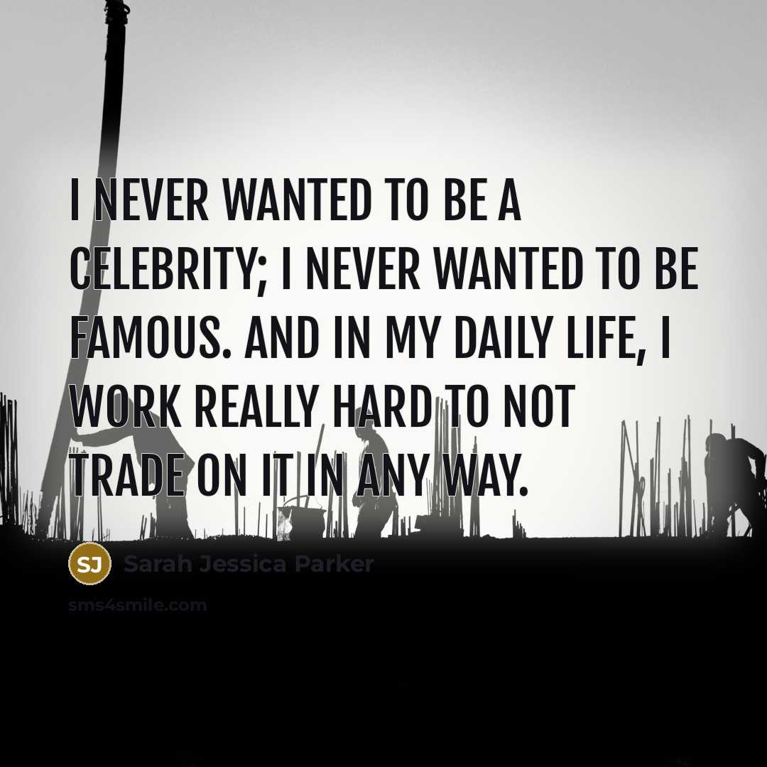 “I never wanted to be a celebrity; I never wanted to be famous. And in my daily life, I work really hard to not trade on it in any way.” quote by Sarah Jessica Parker