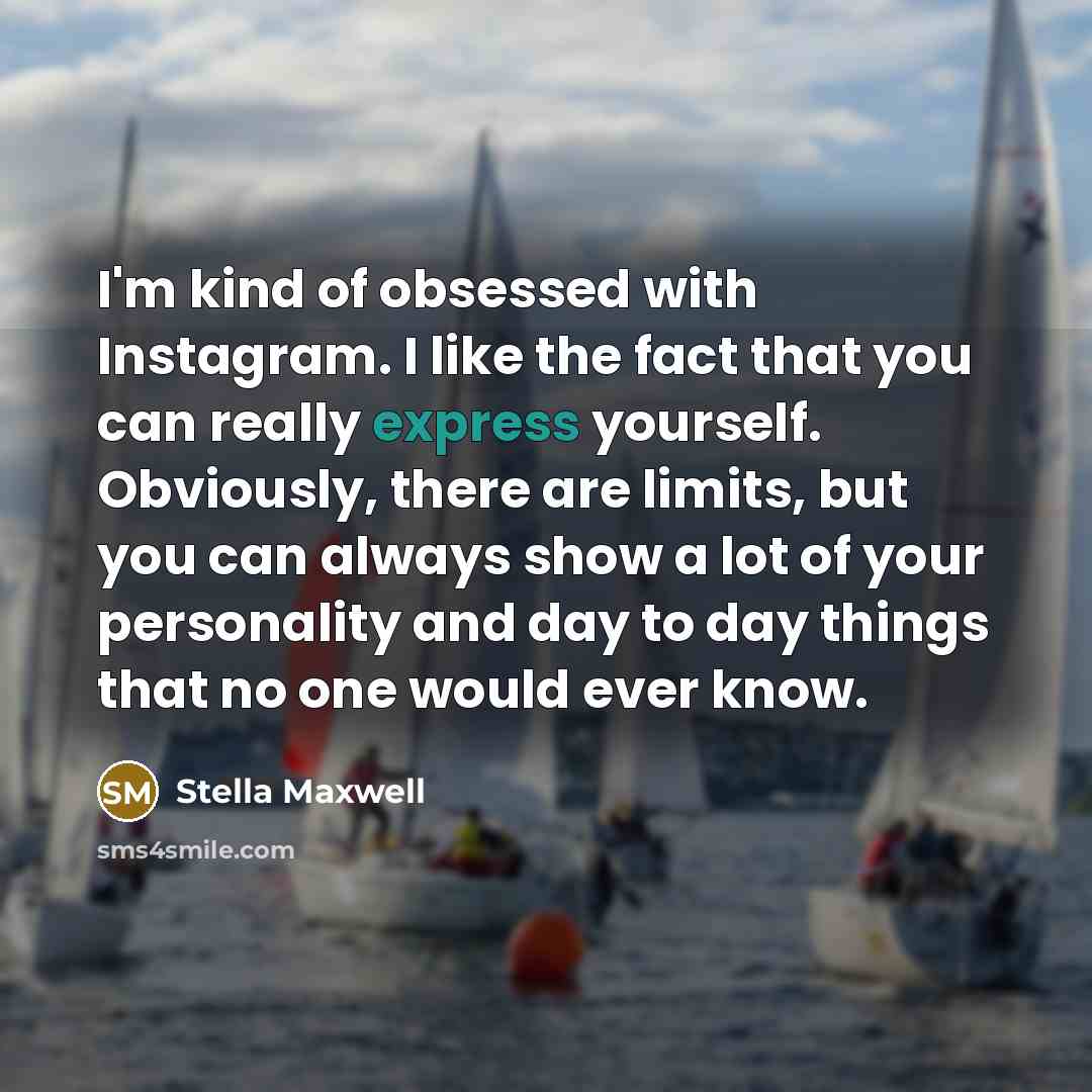“I'm kind of obsessed with Instagram. I like the fact that you can really express yourself. Obviously, there are limits, but you can always show a lot of your personality and day to day things that no one would ever know.” quote by Stella Maxwell