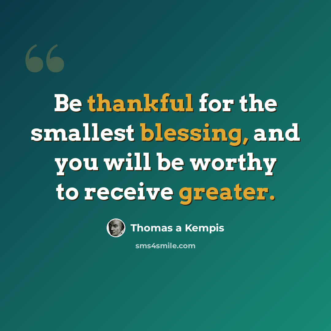 “Be thankful for the smallest blessing, and you will be worthy to receive greater.” quote by Thomas a Kempis