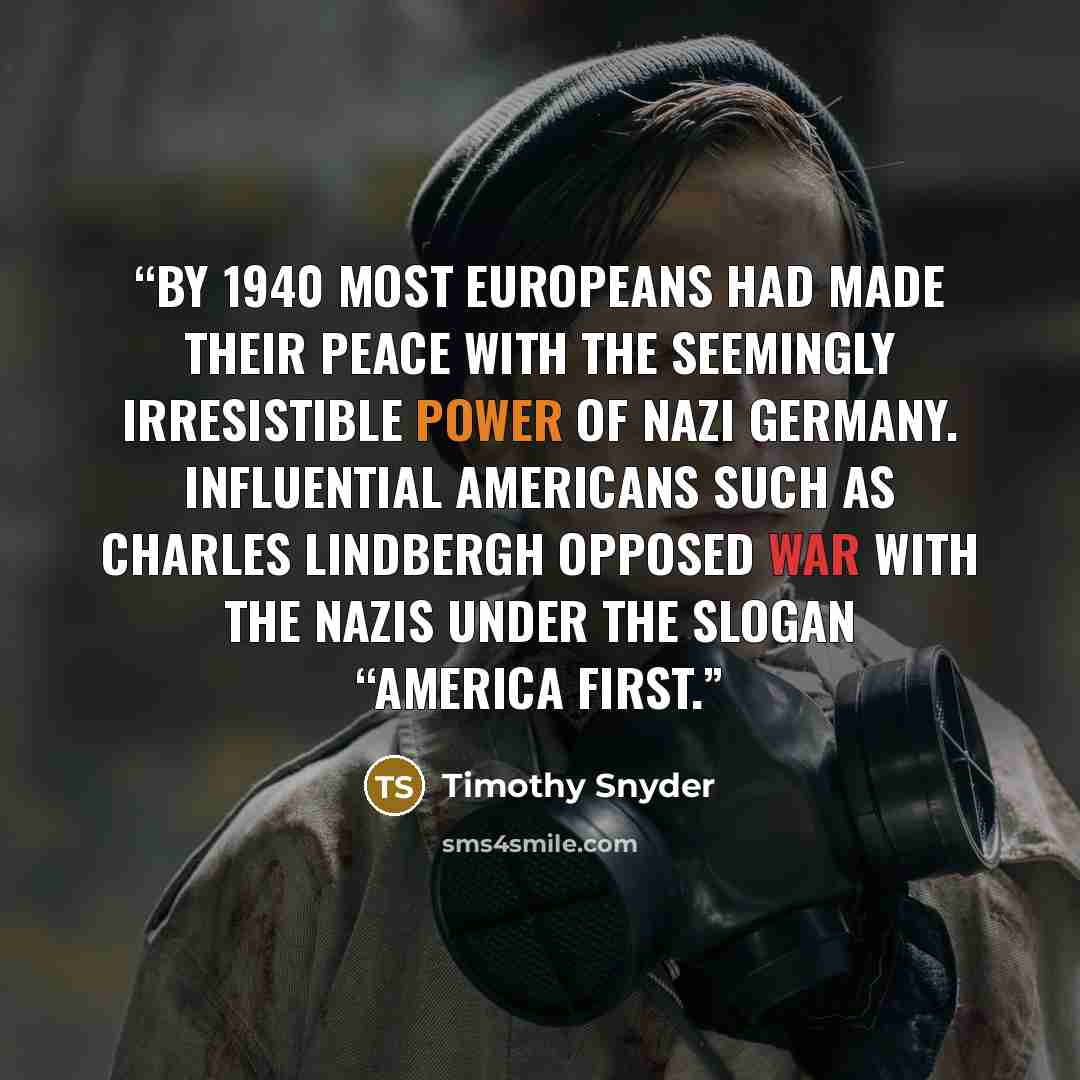 “By 1940 most Europeans had made their peace with the seemingly irresistible power of Nazi Germany. Influential Americans such as Charles Lindbergh opposed war with the Nazis under the slogan “America First.” quote by Timothy Snyder