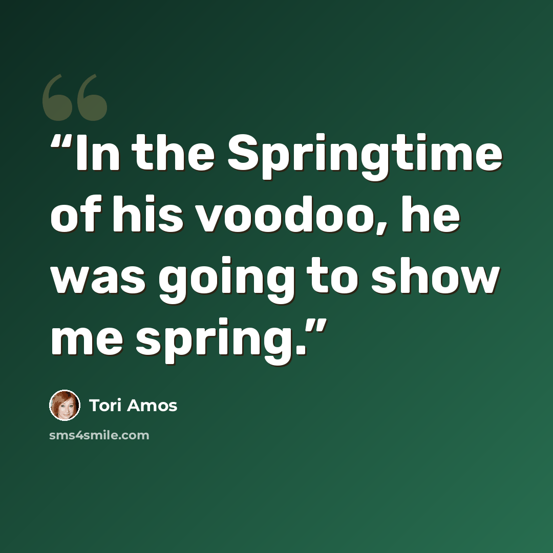 “In the Springtime of his voodoo, he was going to show me spring.” quote by Tori Amos