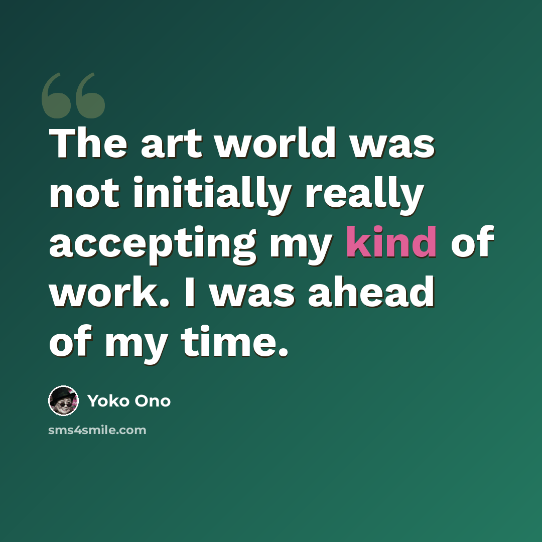 “The art world was not initially really accepting my kind of work. I was ahead of my time.” quote by Yoko Ono