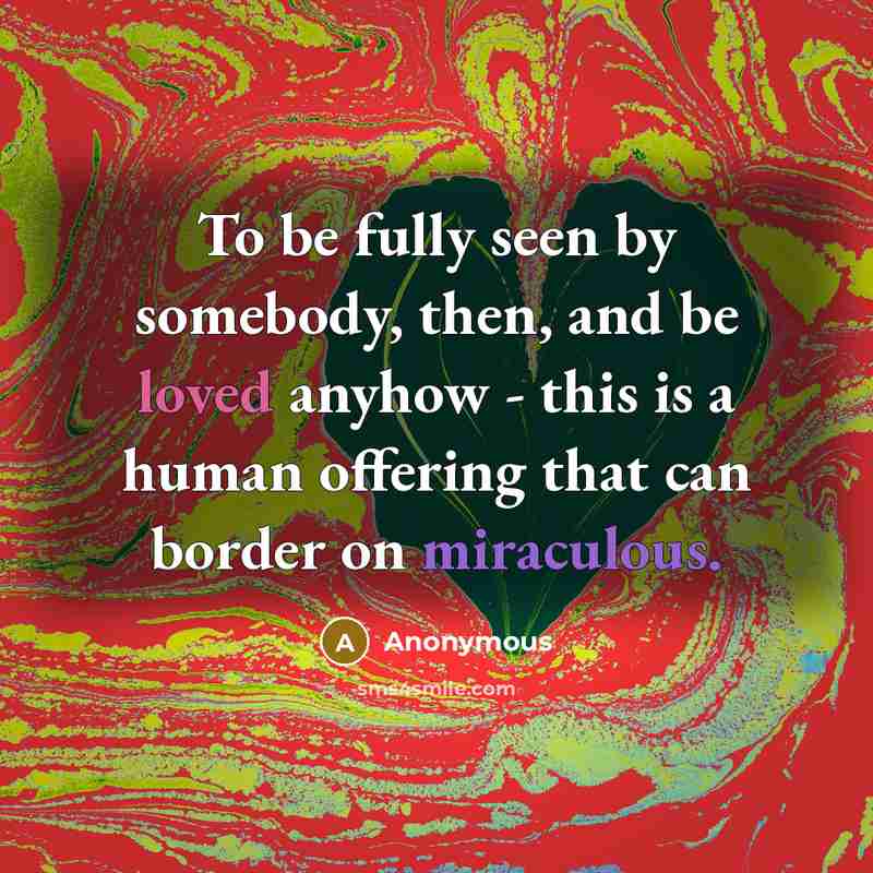 “To be fully seen by somebody, then, and be loved anyhow - this is a human offering that can border on miraculous.” quote by Anonymous