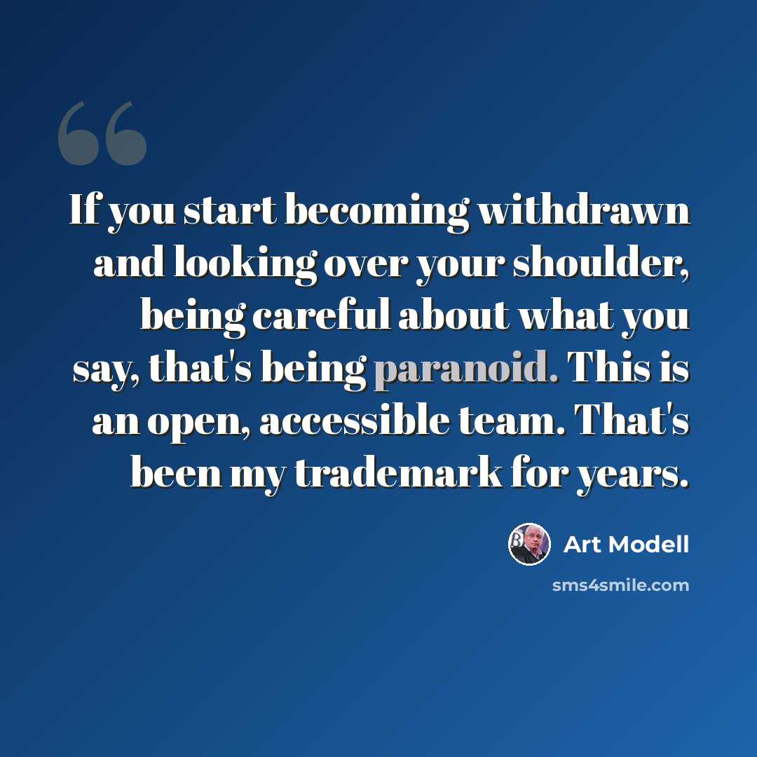 “If you start becoming withdrawn and looking over your shoulder, being careful about what you say, that's being paranoid. This is an open, accessible team. That's been my trademark for years.” quote by Art Modell