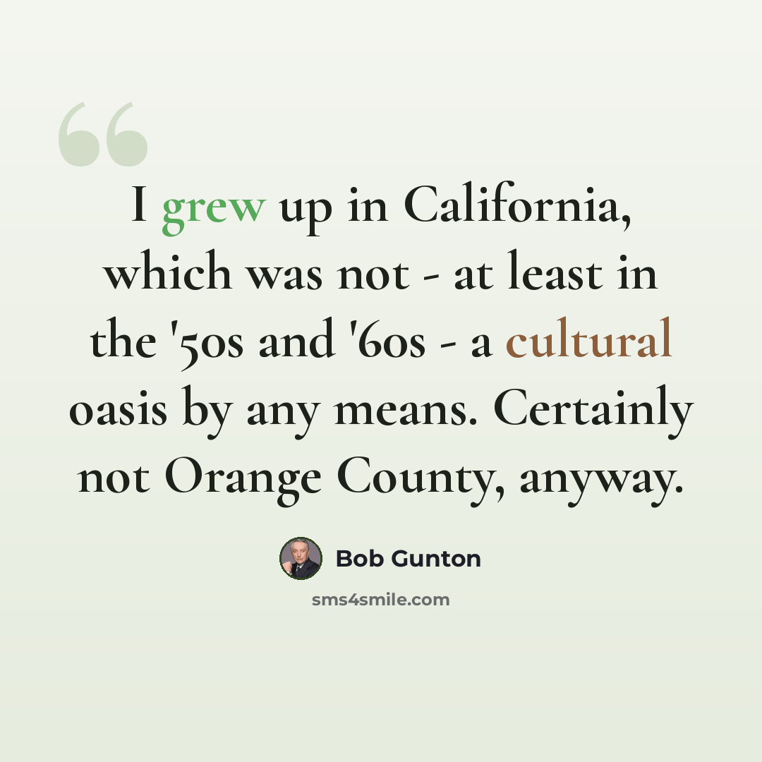 “I grew up in California, which was not - at least in the '50s and '60s - a cultural oasis by any means. Certainly not Orange County, anyway.” quote by Bob Gunton