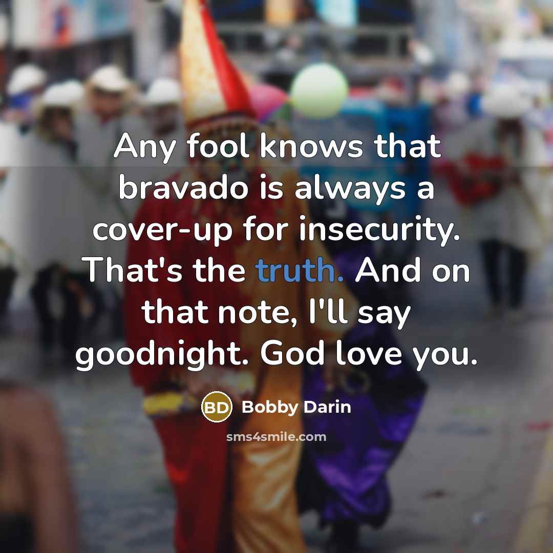 “Any fool knows that bravado is always a cover-up for insecurity. That's the truth. And on that note, I'll say goodnight. God love you.” quote by Bobby Darin
