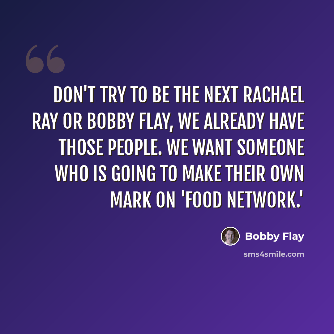 “Don't try to be the next Rachael Ray or Bobby Flay, we already have those people. We want someone who is going to make their own mark on 'Food Network.'” quote by Bobby Flay