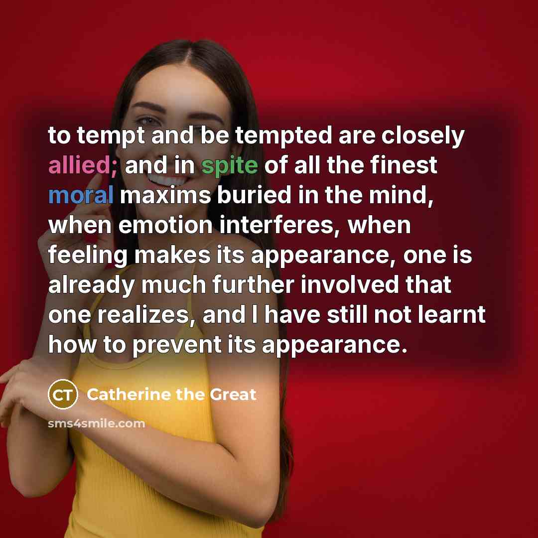 “to tempt and be tempted are closely allied; and in spite of all the finest moral maxims buried in the mind, when emotion interferes, when feeling makes its appearance, one is already much further involved that one realizes, and I have still not learnt how to prevent its appearance.” quote by Catherine the Great