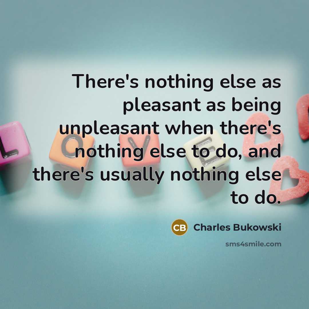 “There's nothing else as pleasant as being unpleasant when there's nothing else to do, and there's usually nothing else to do.” quote by Charles Bukowski