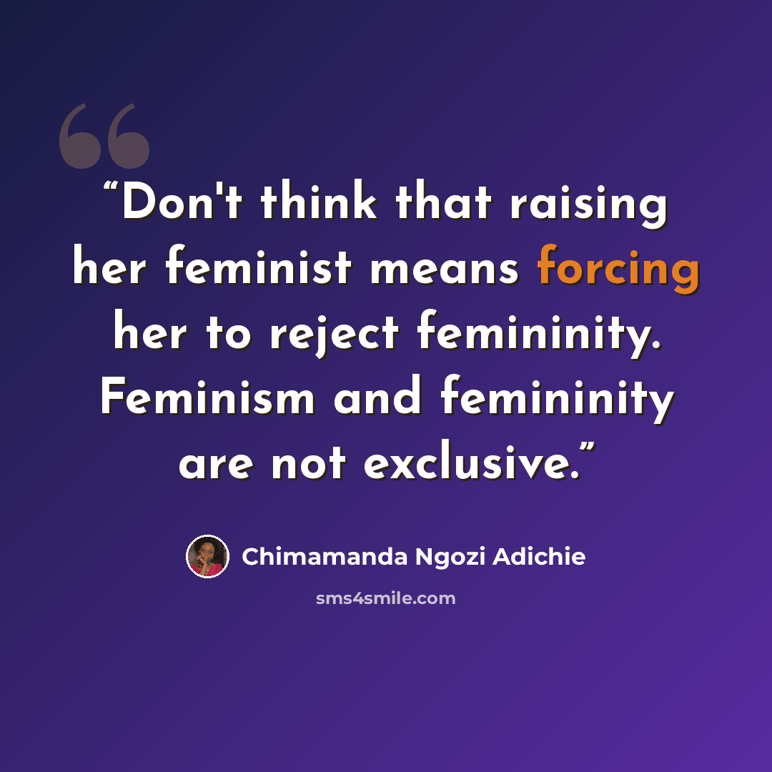 “Don't think that raising her feminist means forcing her to reject femininity. Feminism and femininity are not exclusive.” quote by Chimamanda Ngozi Adichie