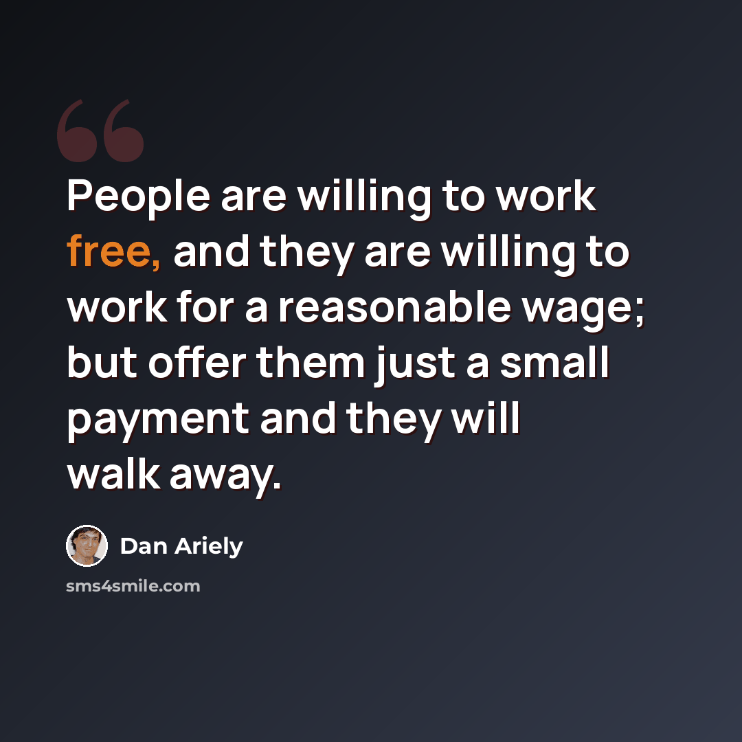 “People are willing to work free, and they are willing to work for a reasonable wage; but offer them just a small payment and they will walk away.” quote by Dan Ariely