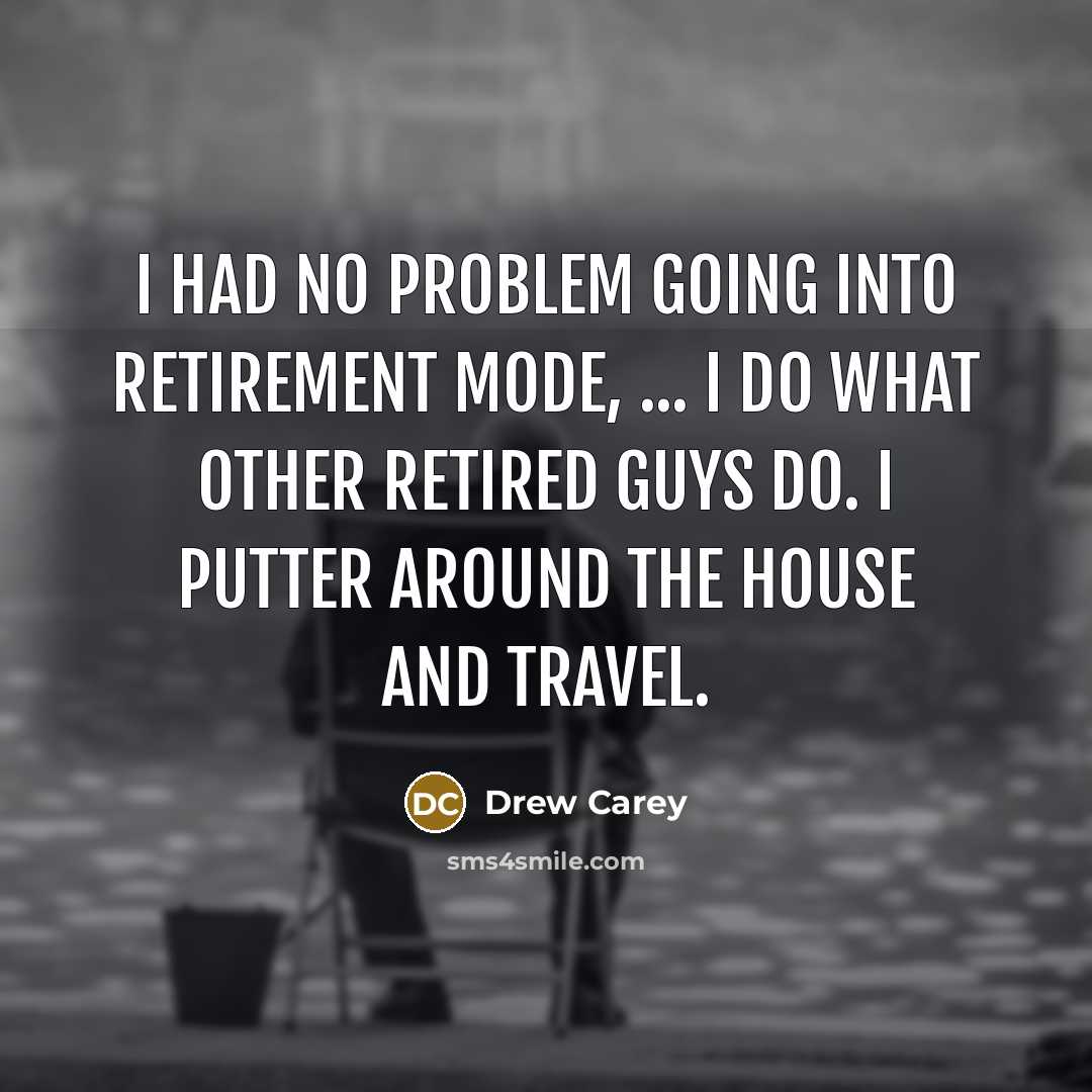 “I had no problem going into retirement mode, ... I do what other retired guys do. I putter around the house and travel.” quote by Drew Carey