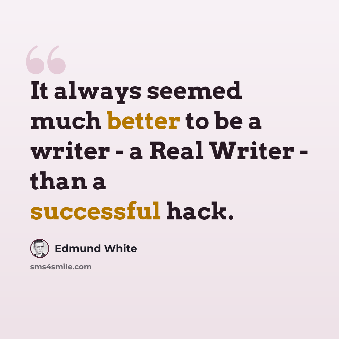 “It always seemed much better to be a writer - a Real Writer - than a successful hack.” quote by Edmund White