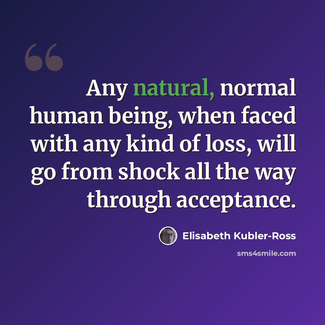 “Any natural, normal human being, when faced with any kind of loss, will go from shock all the way through acceptance.” quote by Elisabeth Kubler-Ross
