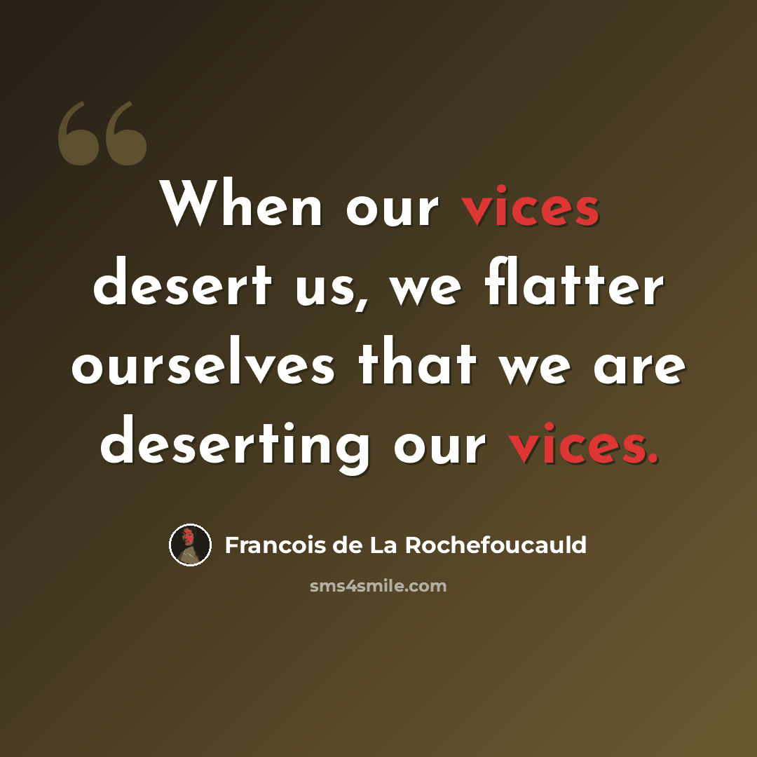 “When our vices desert us, we flatter ourselves that we are deserting our vices.” quote by Francois de La Rochefoucauld