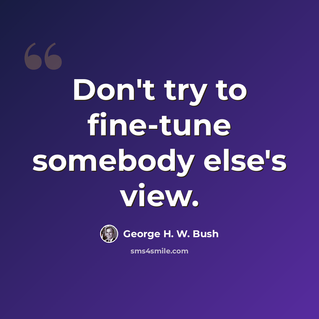 “Don't try to fine-tune somebody else's view.” quote by George H. W. Bush