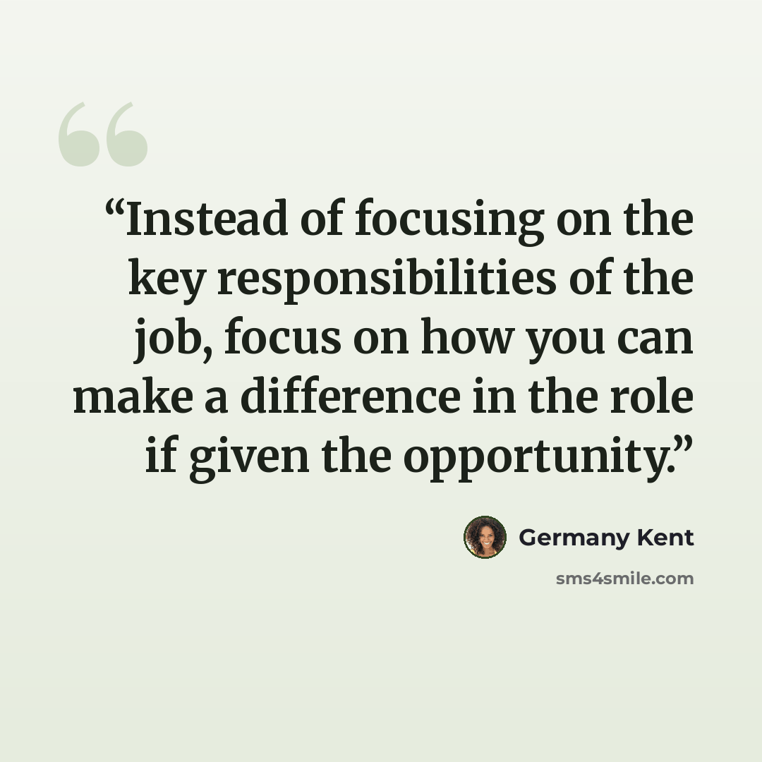 “Instead of focusing on the key responsibilities of the job, focus on how you can make a difference in the role if given the opportunity.” quote by Germany Kent
