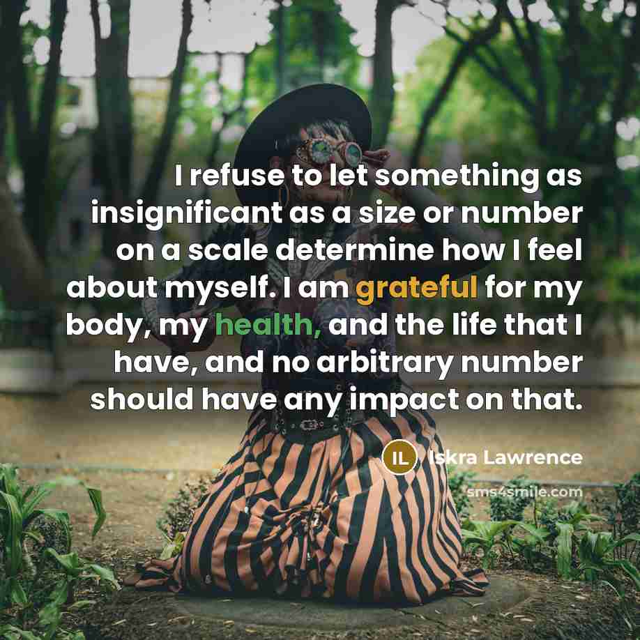 “I refuse to let something as insignificant as a size or number on a scale determine how I feel about myself. I am grateful for my body, my health, and the life that I have, and no arbitrary number should have any impact on that.” quote by Iskra Lawrence