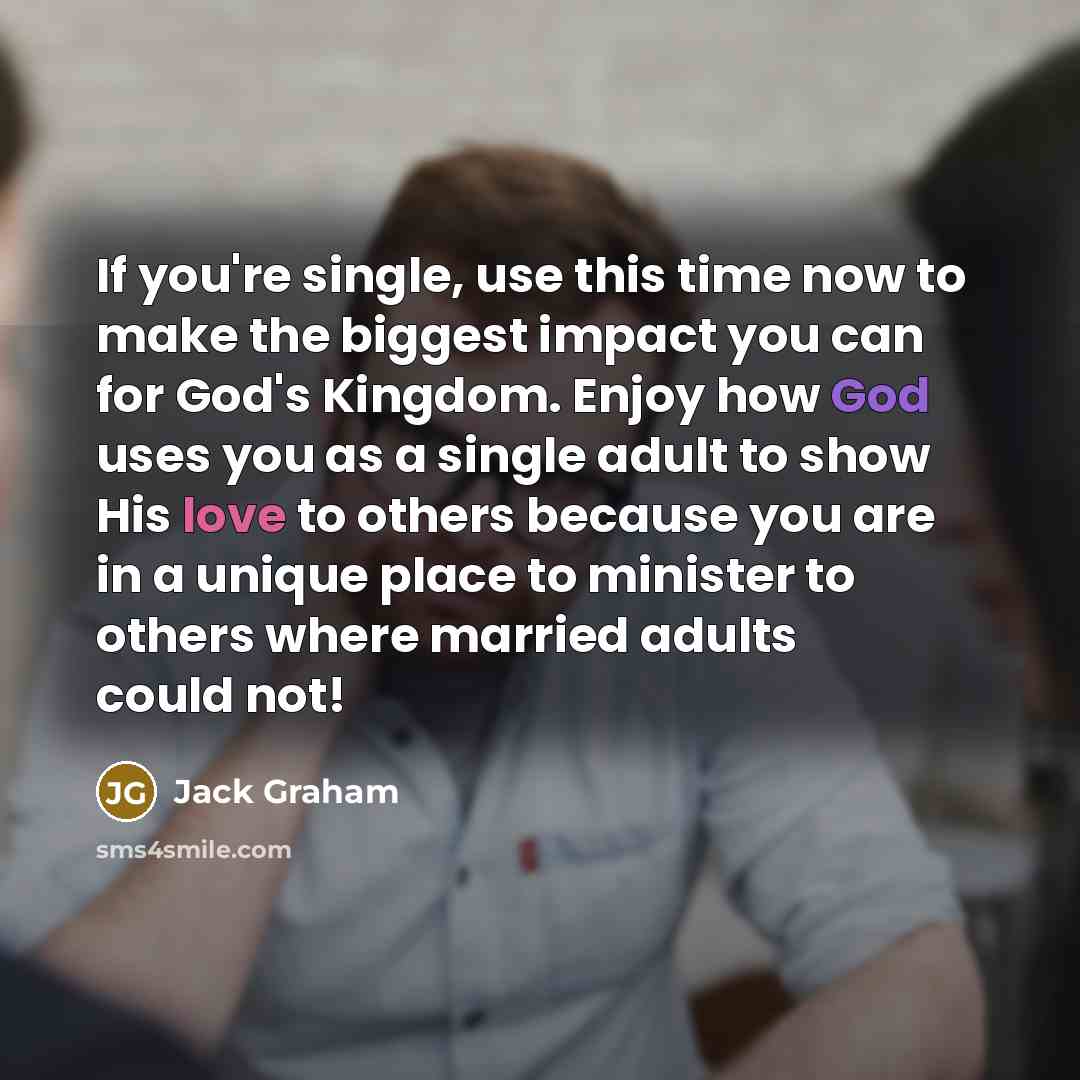“If you're single, use this time now to make the biggest impact you can for God's Kingdom. Enjoy how God uses you as a single adult to show His love to others because you are in a unique place to minister to others where married adults could not!” quote by Jack Graham