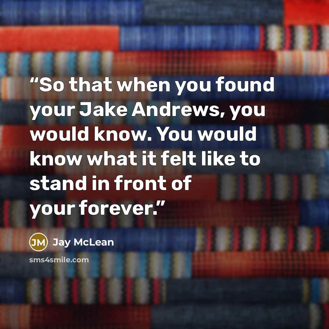 “So that when you found your Jake Andrews, you would know. You would know what it felt like to stand in front of your forever.” quote by Jay McLean
