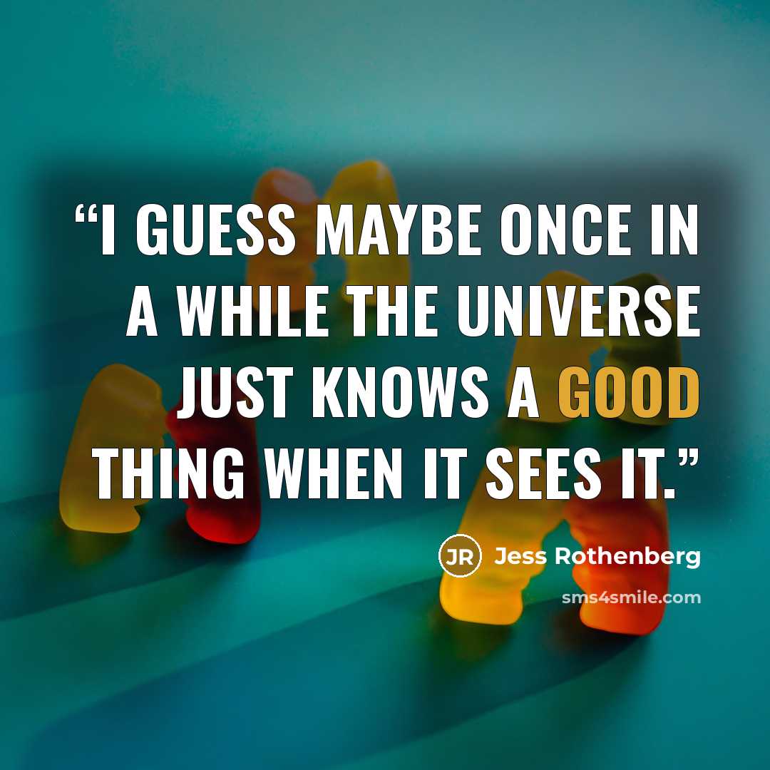 “I guess maybe once in a while the universe just knows a good thing when it sees it.” quote by Jess Rothenberg
