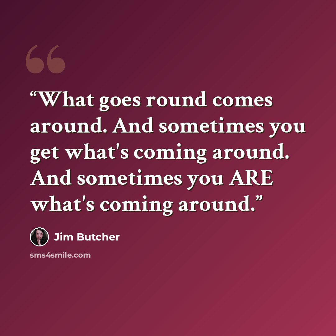 “What goes round comes around. And sometimes you get what's coming around. And sometimes you ARE what's coming around.” quote by Jim Butcher