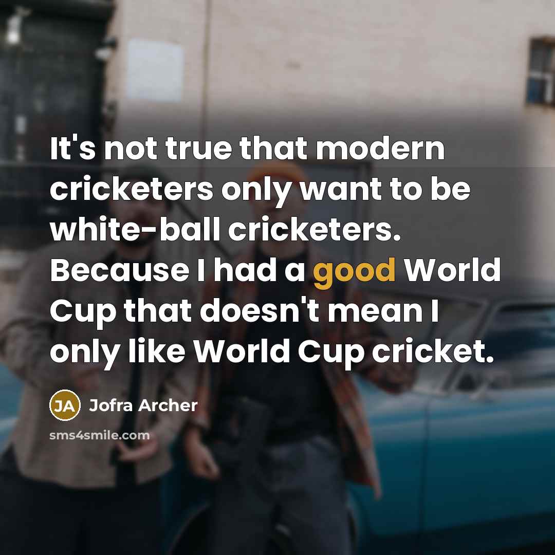 “It's not true that modern cricketers only want to be white-ball cricketers. Because I had a good World Cup that doesn't mean I only like World Cup cricket.” quote by Jofra Archer