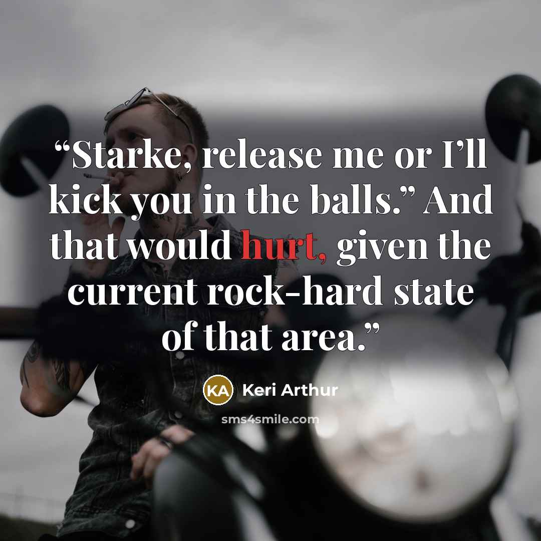 “Starke, release me or I’ll kick you in the balls.” And that would hurt, given the current rock-hard state of that area.” quote by Keri Arthur