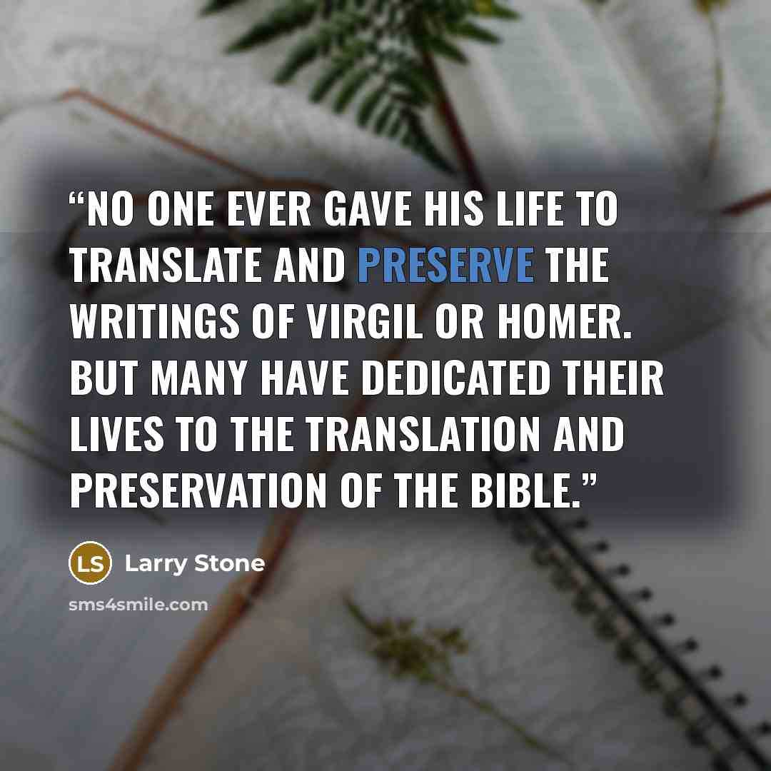 “No one ever gave his life to translate and preserve the writings of Virgil or Homer. But many have dedicated their lives to the translation and preservation of the Bible.” quote by Larry Stone