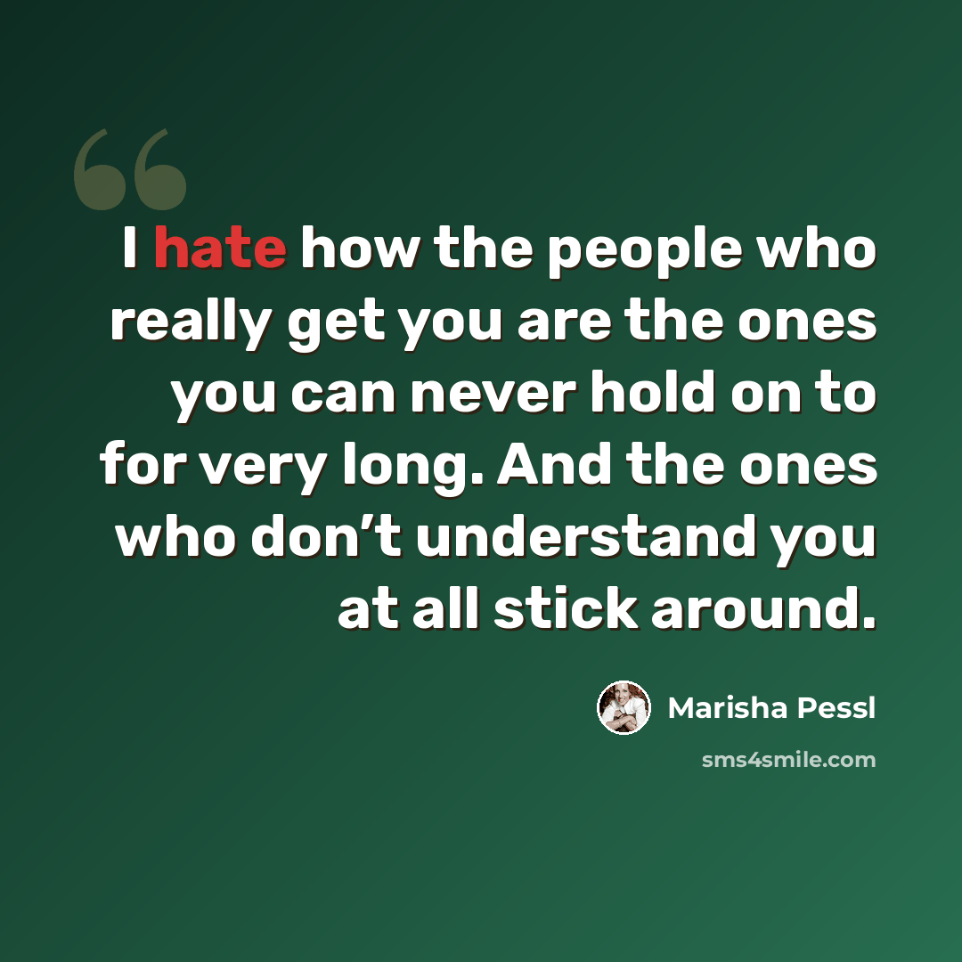 “I hate how the people who really get you are the ones you can never hold on to for very long. And the ones who don’t understand you at all stick around.” quote by Marisha Pessl