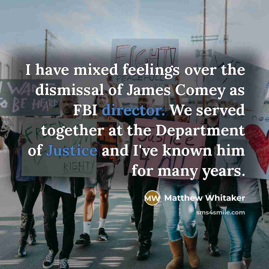 “I have mixed feelings over the dismissal of James Comey as FBI director. We served together at the Department of Justice and I've known him for many years.” quote by Matthew Whitaker