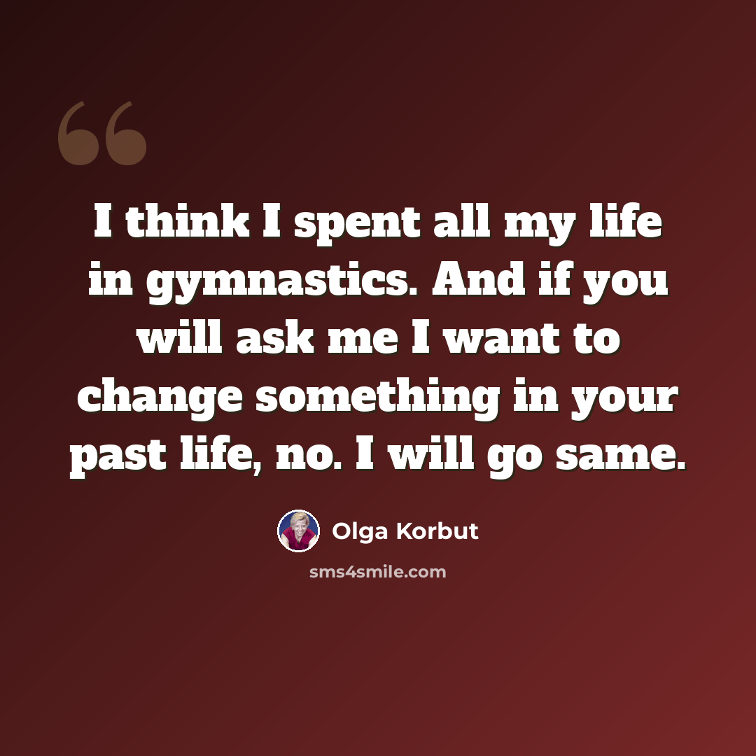 “I think I spent all my life in gymnastics. And if you will ask me I want to change something in your past life, no. I will go same.” quote by Olga Korbut