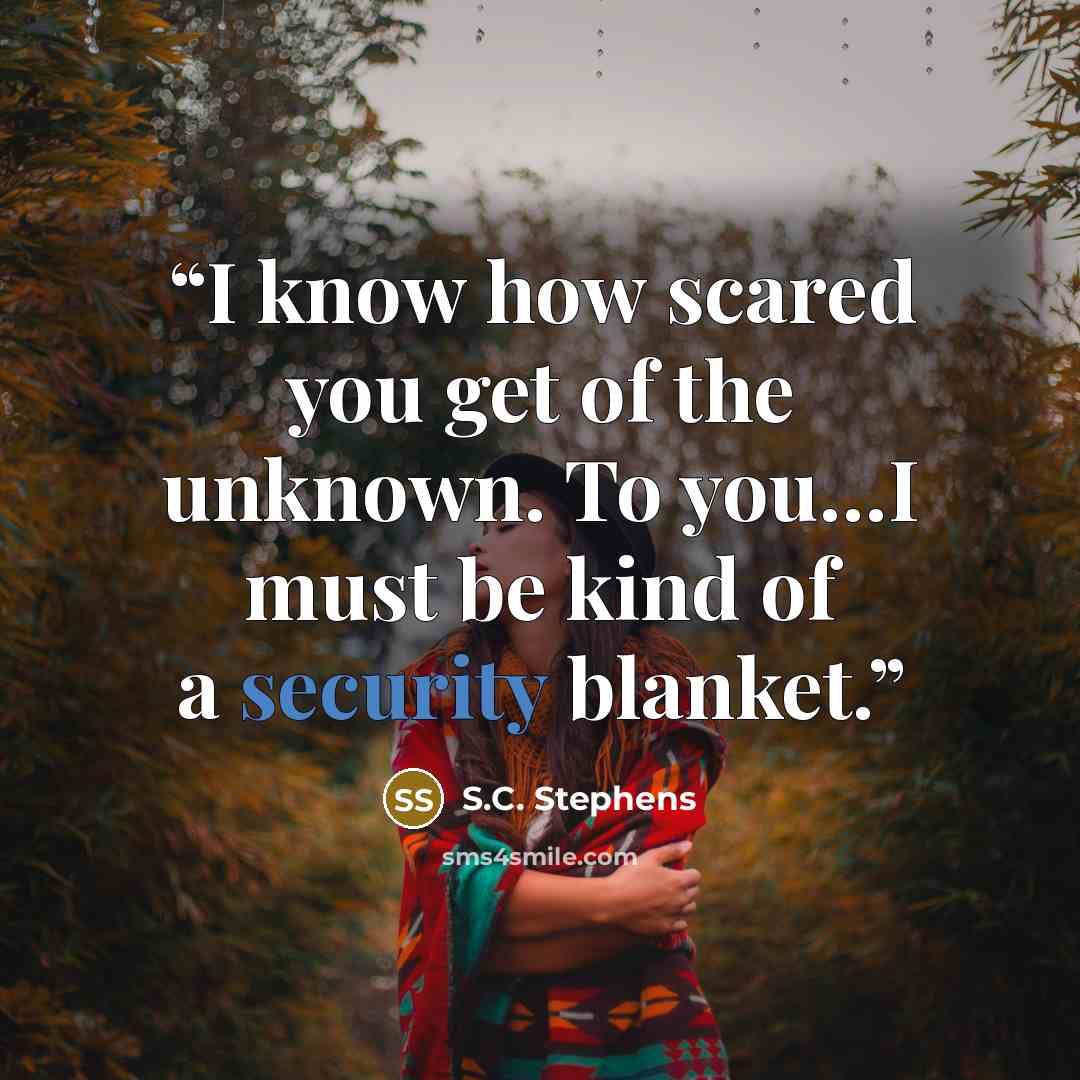 “I know how scared you get of the unknown. To you…I must be kind of a security blanket.” quote by S.C. Stephens