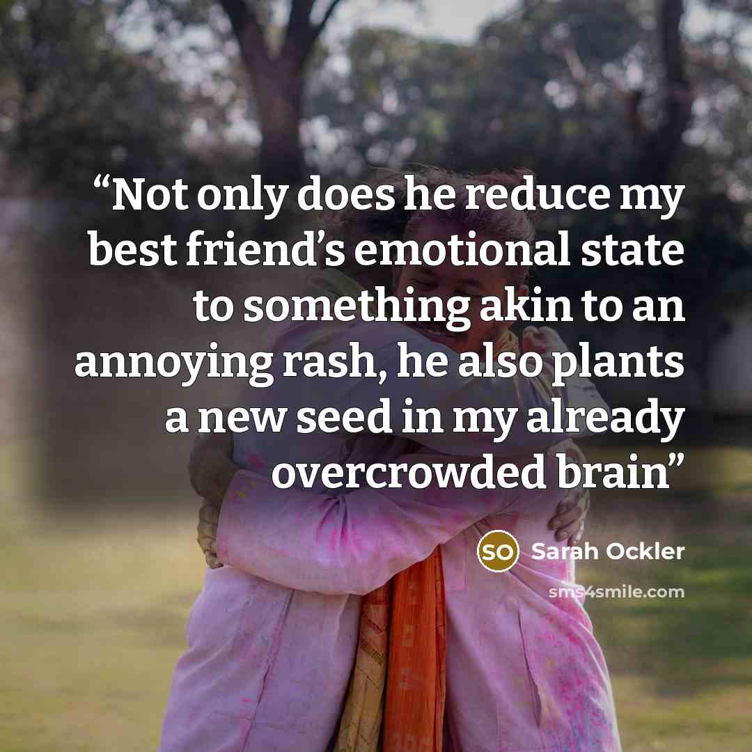 “Not only does he reduce my best friend’s emotional state to something akin to an annoying rash, he also plants a new seed in my already overcrowded brain” quote by Sarah Ockler